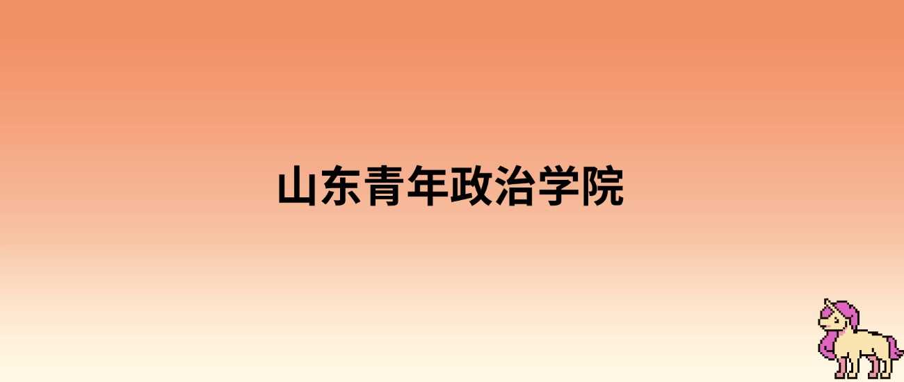 想上山东青年政治学院2025要考几分？最低分预测出炉
