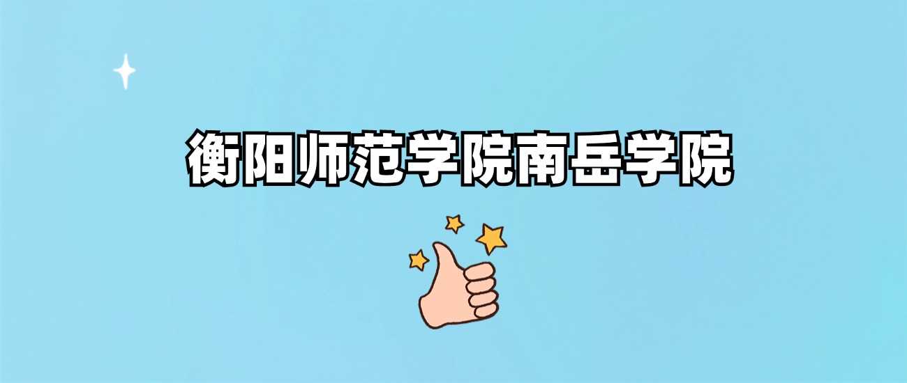 衡阳师院南岳学院到底几本？招生批次与录取分解读
