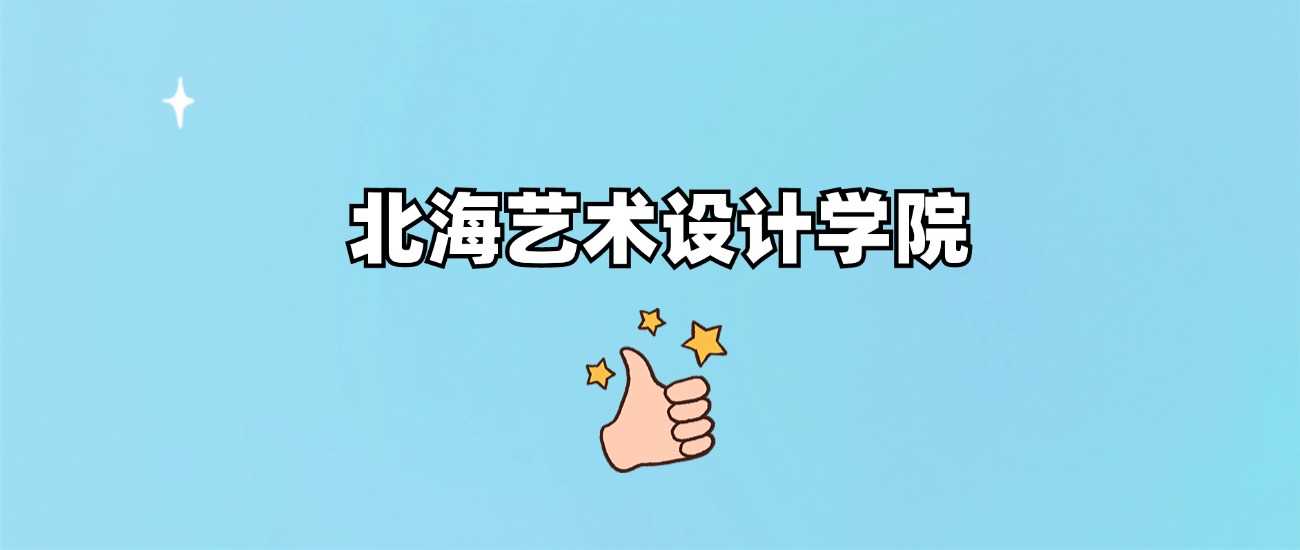 北海艺术设计学院报考价值评估：二本档次、优势专业与口碑分析