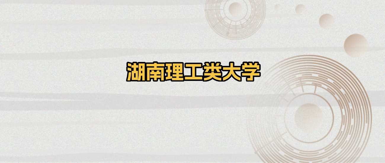 湖南理工类高校2025排名及录取分：志愿填报必备参考