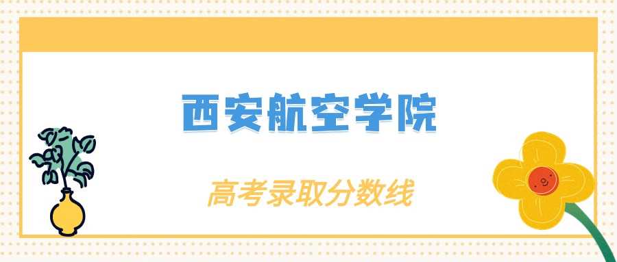 西安航空学院档次速览：工科应用型院校录取门槛全公开