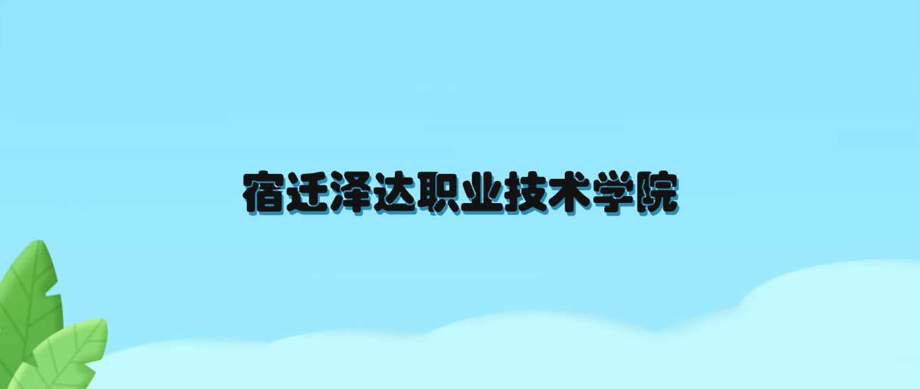 宿迁泽达职院2024各省最低分：录取线及位次汇总