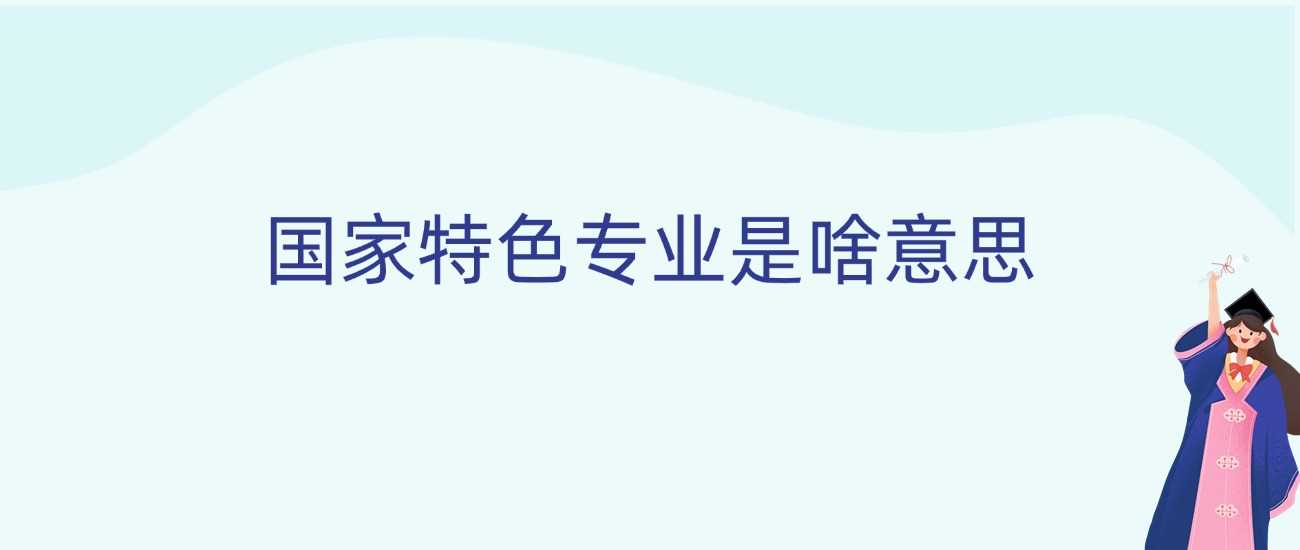 国家特色专业2025详解：高考生重点解读