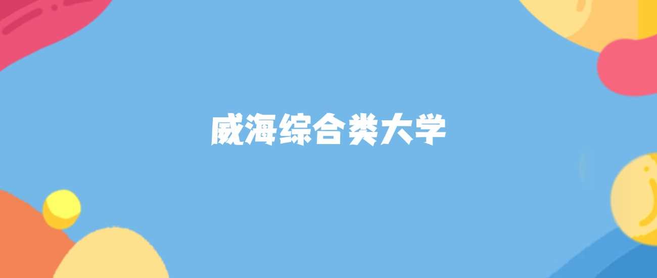 威海综合类大学名单：本科院校与2025分数线全收录